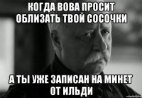 когда вова просит облизать твой сосочки а ты уже записан на минет от ильди