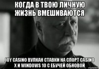 когда в твою личную жизнь вмешиваются joy casino вулкан ставки на спорт casino x и windows 10 с ебучей обновой