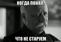 когда понял, что не старуем