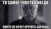 то самое чувство когда никто не хочет крутить барабан