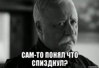  сам-то понял что спизднул?