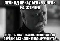 леонид аркадьевич очень расстроен ведь ты называешь слово на всю студию без каких-либо аргументов