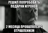 решил попробовать подарки игроков 2 месяца провалялся с отравлением