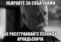 убирайте за собачками не расстраивайте леонида аркадьевича