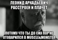 леонид аркадьевич расстроен и плачет потому что ты до сих пор не отоварился в muscle&monster