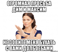 огромная просьба дим и максим не зовите меня бухать с вами долбоебами