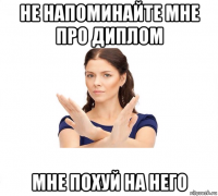 не напоминайте мне про диплом мне похуй на него