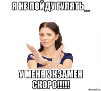 я не пойду гулять_ у меня экзамен скоро!!!!!