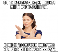 огромная просьба,не пишите мне,я очень занятой. я еще не досмотрел поездку в мюнхен mister max и miss katy