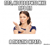 плз, не говорите мне про пп я люблю жрать