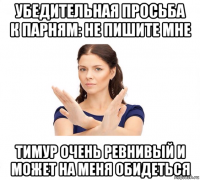 убедительная просьба к парням: не пишите мне тимур очень ревнивый и может на меня обидеться