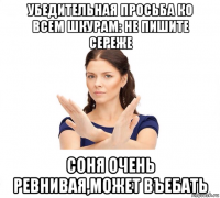 убедительная просьба ко всем шкурам: не пишите сереже соня очень ревнивая,может въебать