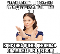 убедительная просьба ко всем девушкам: не пишите мне кристина очень ревнивая, она может обидеться!