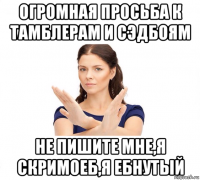 огромная просьба к тамблерам и сэдбоям не пишите мне,я скримоеб,я ебнутый