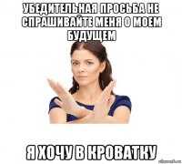 убедительная просьба не спрашивайте меня о моем будущем я хочу в кроватку