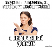 убедительная просьба, не говорите со мной про хоккей я не конченный долбаёб