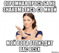 огромная просьба не знакомьтись со мной мой вова отпиздит вас всех