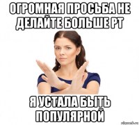 огромная просьба не делайте больше рт я устала быть популярной