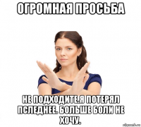 огромная просьба не подходите.я потерял пследнее. больше боли не хочу.