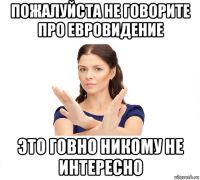 пожалуйста не говорите про евровидение это говно никому не интересно