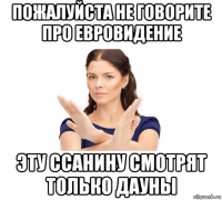 пожалуйста не говорите про евровидение эту ссанину смотрят только дауны