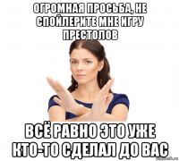 огромная просьба, не спойлерите мне игру престолов всё равно это уже кто-то сделал до вас