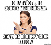 пожалуйста, не зовите меня никуда я иду на концерт gone fellow