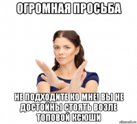 огромная просьба не подходите ко мне! вы не достойны стоять возле топовой ксюши