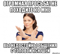 огромная просьба! не походите ко мне вы недостойны общения с топовой ксюшей