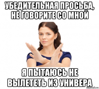 убедительная просьба, не говорите со мной я пытаюсь не вылететь из универа