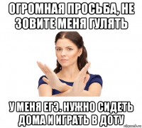 огромная просьба, не зовите меня гулять у меня егэ. нужно сидеть дома и играть в доту