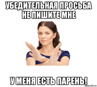 убедительная просьба не пишите мне у меня есть парень!