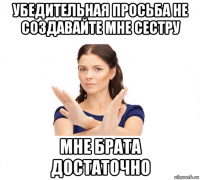 убедительная просьба не создавайте мне сестру мне брата достаточно