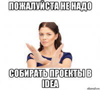 пожалуйста не надо собирать проекты в idea