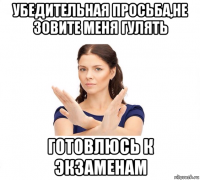 убедительная просьба,не зовите меня гулять готовлюсь к экзаменам