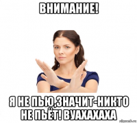 внимание! я не пью,значит-никто не пьёт! вуахахаха