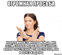 огромная просьба не напоминайте мне про мой др. мне похуй, сколько раз земля наебнулась вокруг собственной оси после того, как я вылез из дыры