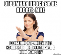 огромная просьба не писать мне особенно струкову. тебе конкретно нельзя писать в мою сторону