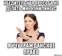 убедительная просьба не делать мне кунилингус я учу гражданское право