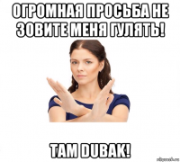 огромная просьба не зовите меня гулять! там dubak!