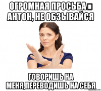 огромная просьба❗ антон, не обзывайся говоришь на меня,переводишь на себя