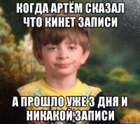 когда артём сказал что кинет записи а прошло уже 3 дня и никакой записи