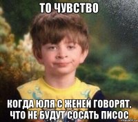 то чувство когда юля с женей говорят, что не будут сосать писос