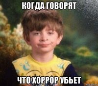 когда говорят что хоррор убьет