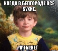 когда в белгороде все бухие, а ты нет