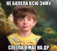 не болела всю зиму слегла в мае на др