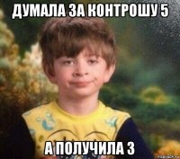 думала за контрошу 5 а получила 3