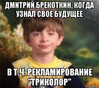 дмитрий брекоткин, когда узнал свое будущее в т.ч. рекламирование "триколор"