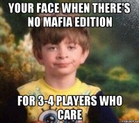 your face when there's no mafia edition for 3-4 players who care