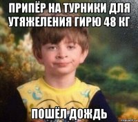 припёр на турники для утяжеления гирю 48 кг пошёл дождь